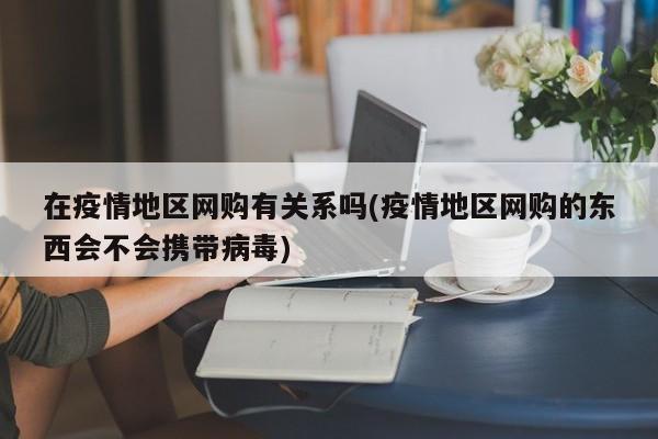 在疫情地区网购有关系吗(疫情地区网购的东西会不会携带病毒)