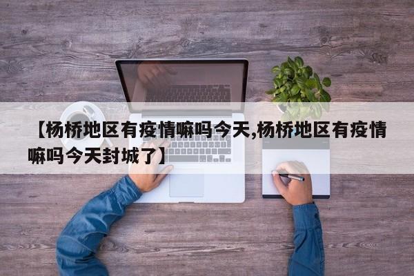 【杨桥地区有疫情嘛吗今天,杨桥地区有疫情嘛吗今天封城了】