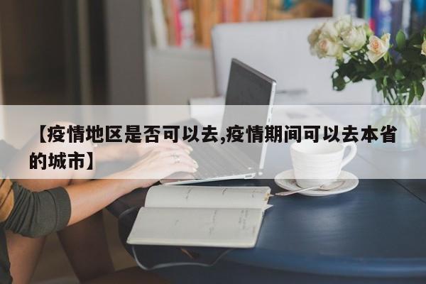 【疫情地区是否可以去,疫情期间可以去本省的城市】