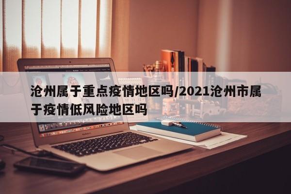 沧州属于重点疫情地区吗/2021沧州市属于疫情低风险地区吗