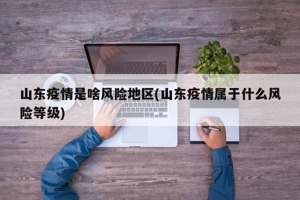 山东疫情是啥风险地区(山东疫情属于什么风险等级)