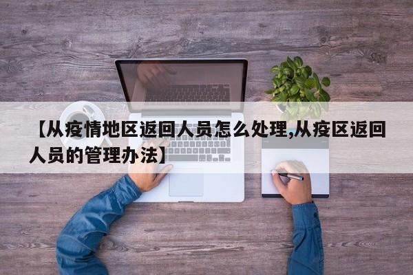 【从疫情地区返回人员怎么处理,从疫区返回人员的管理办法】