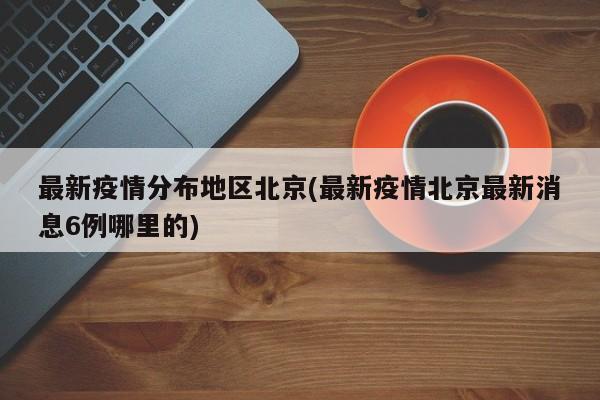 最新疫情分布地区北京(最新疫情北京最新消息6例哪里的)