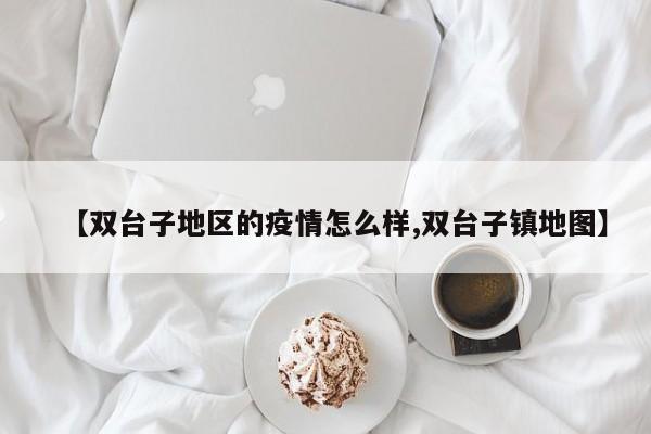 【双台子地区的疫情怎么样,双台子镇地图】