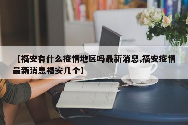 【福安有什么疫情地区吗最新消息,福安疫情最新消息福安几个】