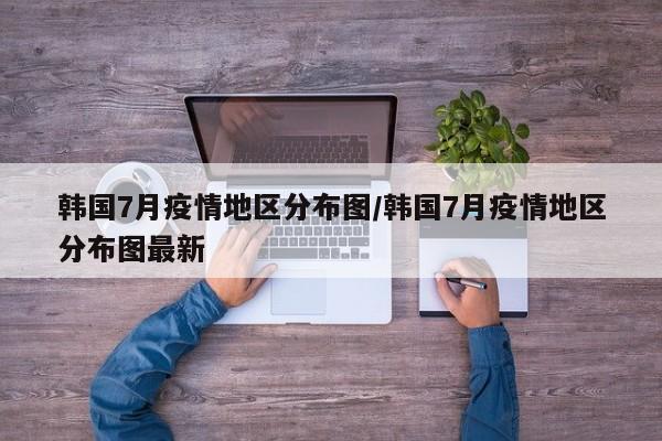 韩国7月疫情地区分布图/韩国7月疫情地区分布图最新