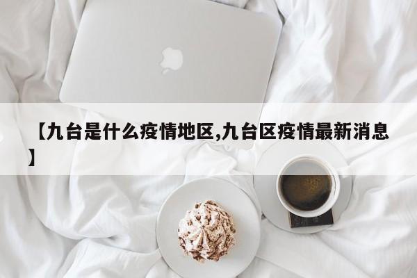 【九台是什么疫情地区,九台区疫情最新消息】