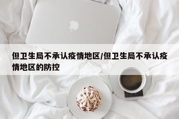 但卫生局不承认疫情地区/但卫生局不承认疫情地区的防控