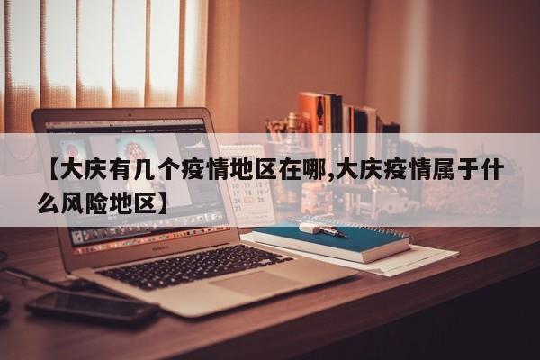 【大庆有几个疫情地区在哪,大庆疫情属于什么风险地区】