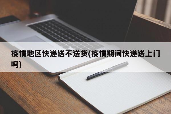 疫情地区快递送不送货(疫情期间快递送上门吗)