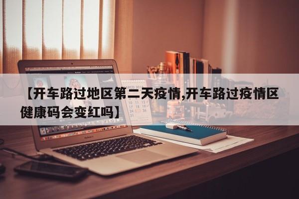 【开车路过地区第二天疫情,开车路过疫情区健康码会变红吗】