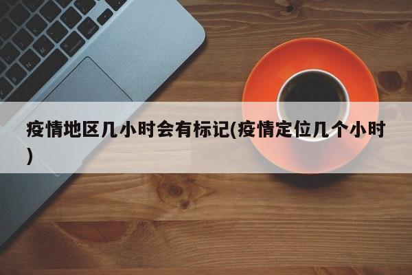 疫情地区几小时会有标记(疫情定位几个小时)