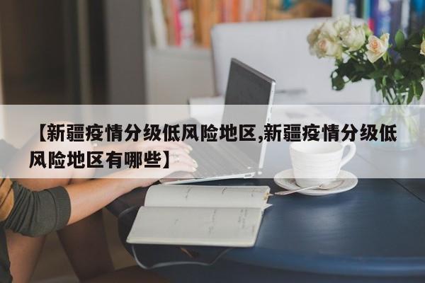 【新疆疫情分级低风险地区,新疆疫情分级低风险地区有哪些】