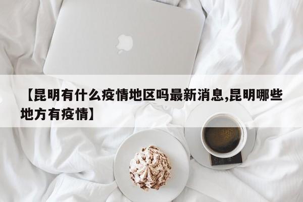 【昆明有什么疫情地区吗最新消息,昆明哪些地方有疫情】