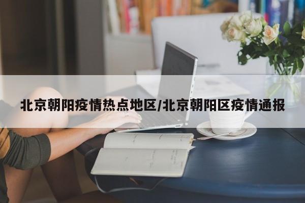 北京朝阳疫情热点地区/北京朝阳区疫情通报