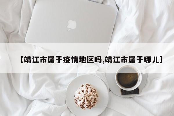 【靖江市属于疫情地区吗,靖江市属于哪儿】