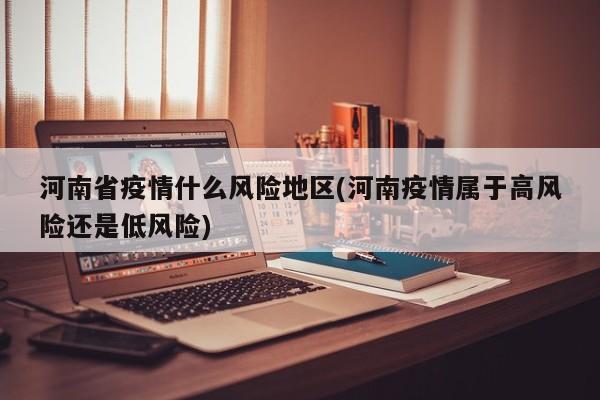 河南省疫情什么风险地区(河南疫情属于高风险还是低风险)