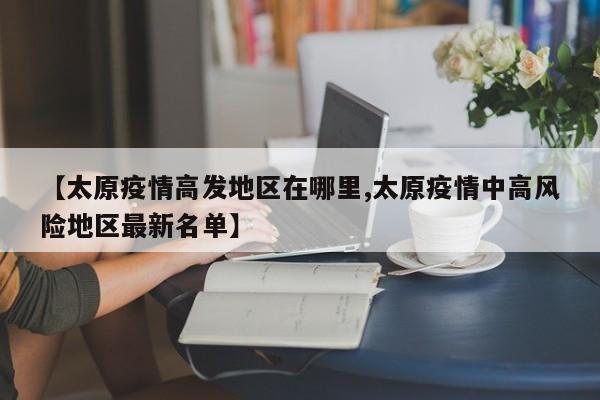 【太原疫情高发地区在哪里,太原疫情中高风险地区最新名单】