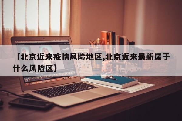 【北京近来疫情风险地区,北京近来最新属于什么风险区】