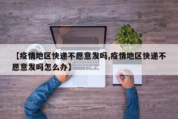 【疫情地区快递不愿意发吗,疫情地区快递不愿意发吗怎么办】