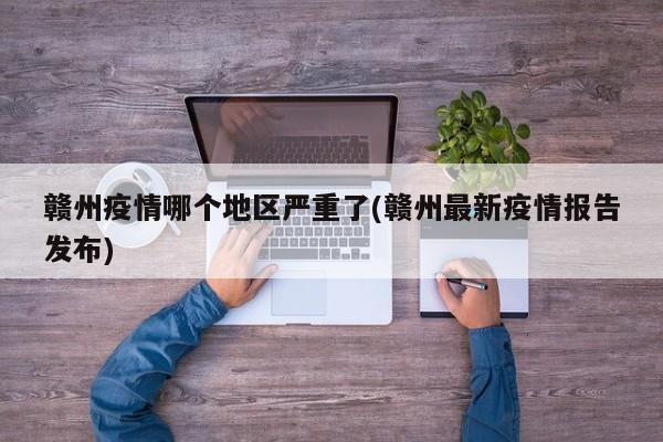 赣州疫情哪个地区严重了(赣州最新疫情报告发布)