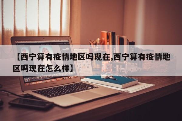 【西宁算有疫情地区吗现在,西宁算有疫情地区吗现在怎么样】