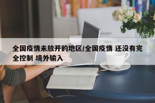 全国疫情未放开的地区/全国疫情 还没有完全控制 境外输入
