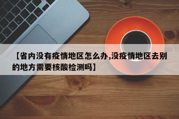 【省内没有疫情地区怎么办,没疫情地区去别的地方需要核酸检测吗】