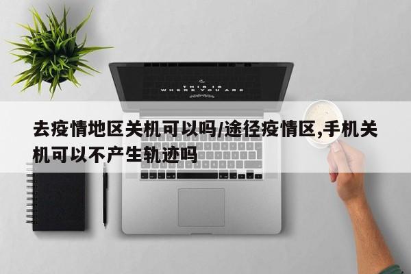 去疫情地区关机可以吗/途径疫情区,手机关机可以不产生轨迹吗