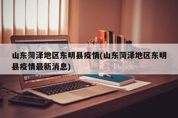 山东菏泽地区东明县疫情(山东菏泽地区东明县疫情最新消息)