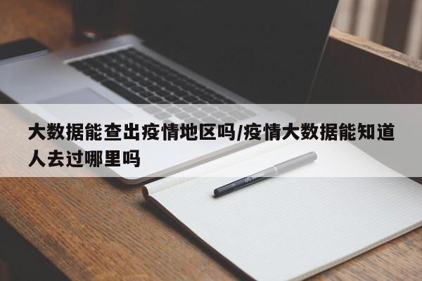 大数据能查出疫情地区吗/疫情大数据能知道人去过哪里吗