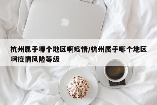杭州属于哪个地区啊疫情/杭州属于哪个地区啊疫情风险等级