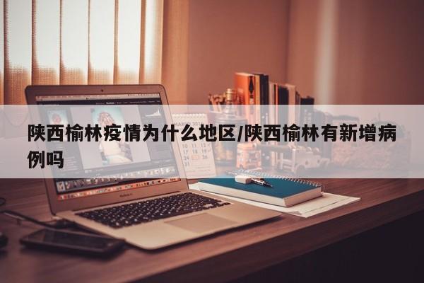 陕西榆林疫情为什么地区/陕西榆林有新增病例吗