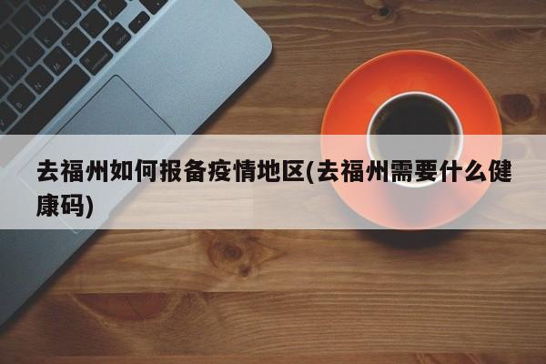 去福州如何报备疫情地区(去福州需要什么健康码)