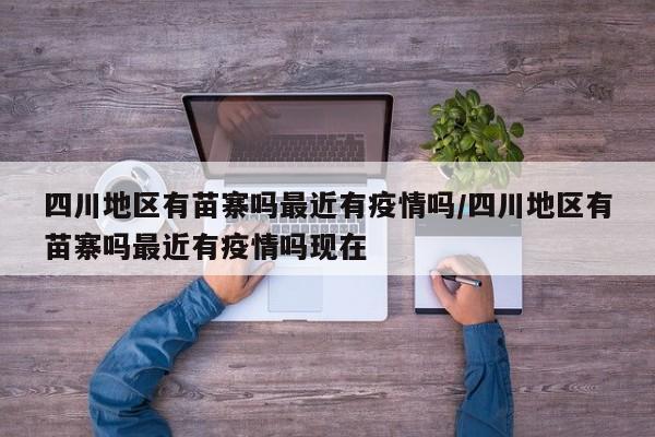 四川地区有苗寨吗最近有疫情吗/四川地区有苗寨吗最近有疫情吗现在