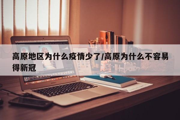 高原地区为什么疫情少了/高原为什么不容易得新冠