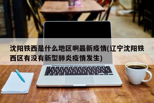 沈阳铁西是什么地区啊最新疫情(辽宁沈阳铁西区有没有新型肺炎疫情发生)