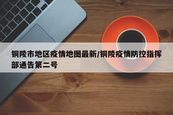 铜陵市地区疫情地图最新/铜陵疫情防控指挥部通告第二号