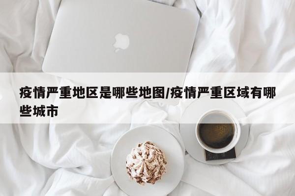 疫情严重地区是哪些地图/疫情严重区域有哪些城市