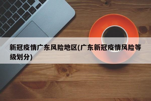 新冠疫情广东风险地区(广东新冠疫情风险等级划分)