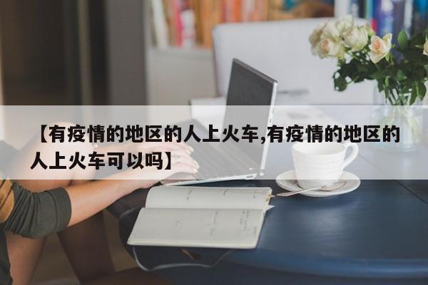 【有疫情的地区的人上火车,有疫情的地区的人上火车可以吗】