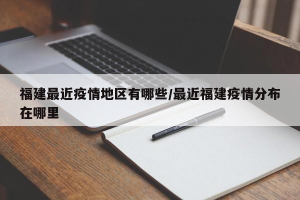 福建最近疫情地区有哪些/最近福建疫情分布在哪里