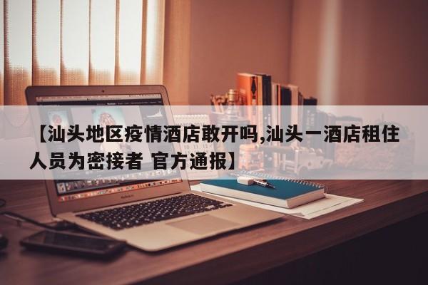 【汕头地区疫情酒店敢开吗,汕头一酒店租住人员为密接者 官方通报】