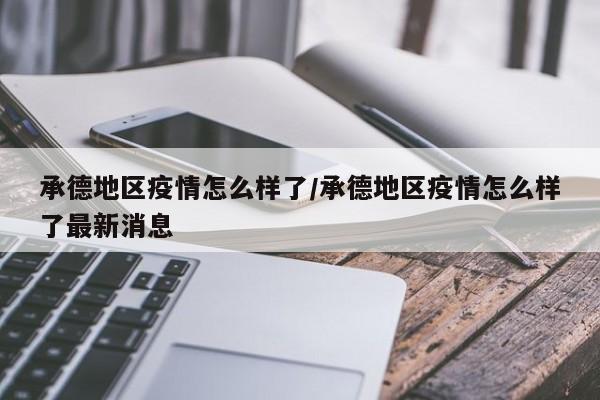 承德地区疫情怎么样了/承德地区疫情怎么样了最新消息