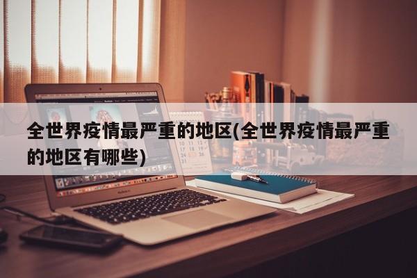 全世界疫情最严重的地区(全世界疫情最严重的地区有哪些)