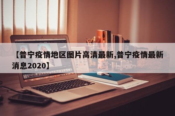 【普宁疫情地区图片高清最新,普宁疫情最新消息2020】