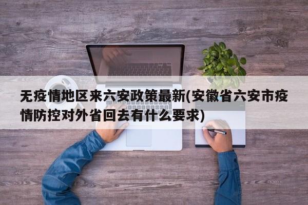 无疫情地区来六安政策最新(安徽省六安市疫情防控对外省回去有什么要求)