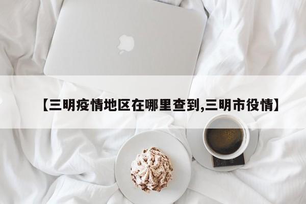 【三明疫情地区在哪里查到,三明市役情】