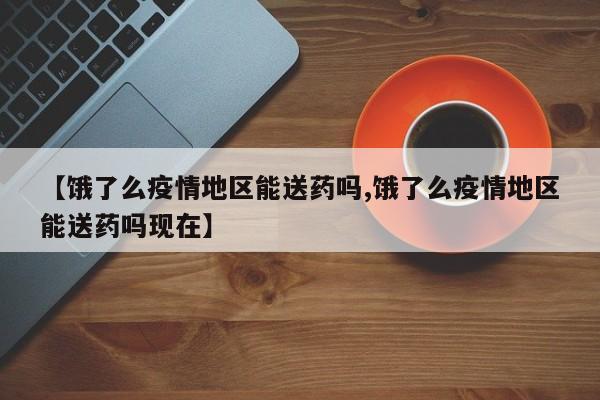 【饿了么疫情地区能送药吗,饿了么疫情地区能送药吗现在】