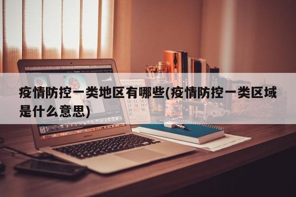 疫情防控一类地区有哪些(疫情防控一类区域是什么意思)